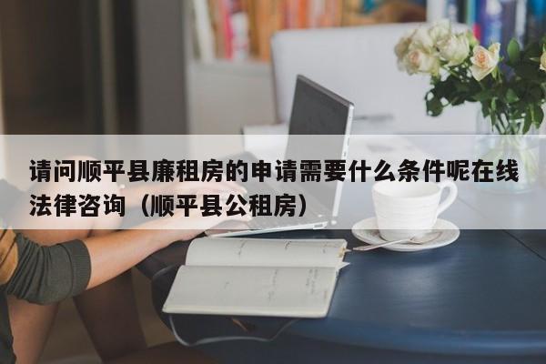 请问顺平县廉租房的申请需要什么条件呢在线法律咨询（顺平县公租房）