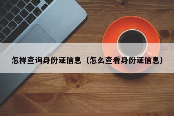 怎样查询身份证信息（怎么查看身份证信息）
