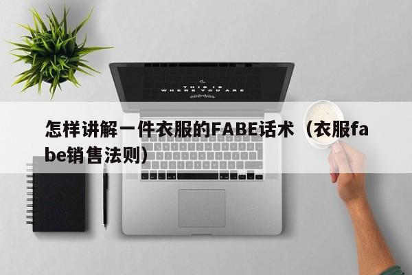 怎样讲解一件衣服的FABE话术（衣服fabe销售法则）