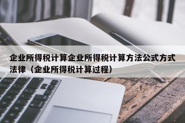 企业所得税计算企业所得税计算方法公式方式法律（企业所得税计算过程）