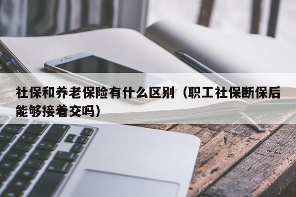 社保和养老保险有什么区别（职工社保断保后能够接着交吗）