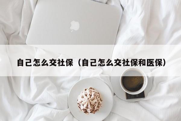 自己怎么交社保（自己怎么交社保和医保）