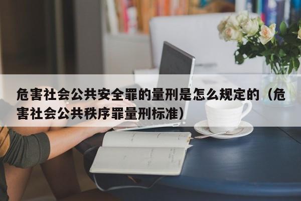 危害社会公共安全罪的量刑是怎么规定的（危害社会公共秩序罪量刑标准）