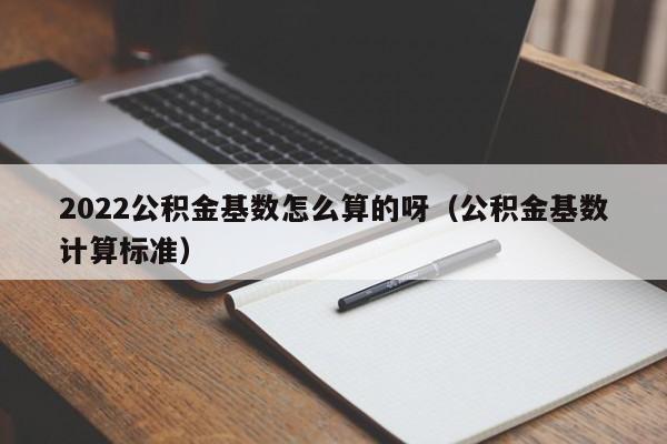2022公积金基数怎么算的呀（公积金基数计算标准）